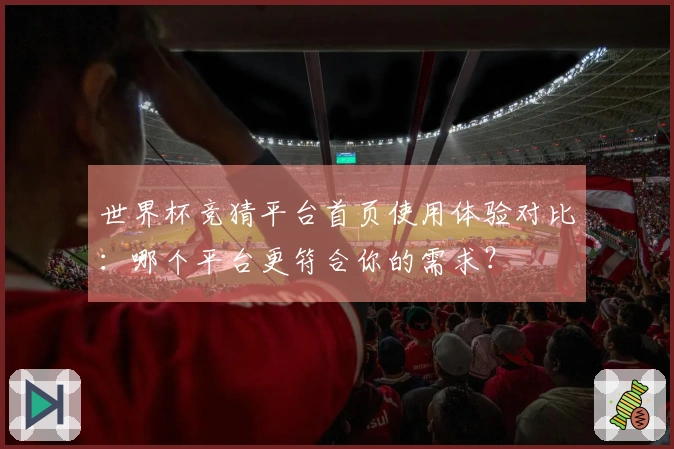 世界杯竞猜平台首页使用体验对比：哪个平台更符合你的需求？