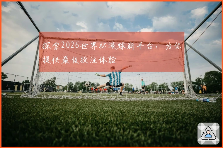 探索2026世界杯滚球新平台，为你提供最佳投注体验