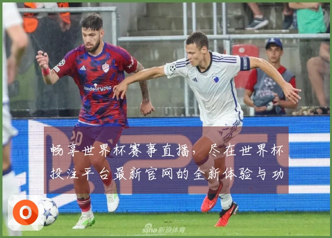畅享世界杯赛事直播，尽在世界杯投注平台最新官网的全新体验与功能介绍