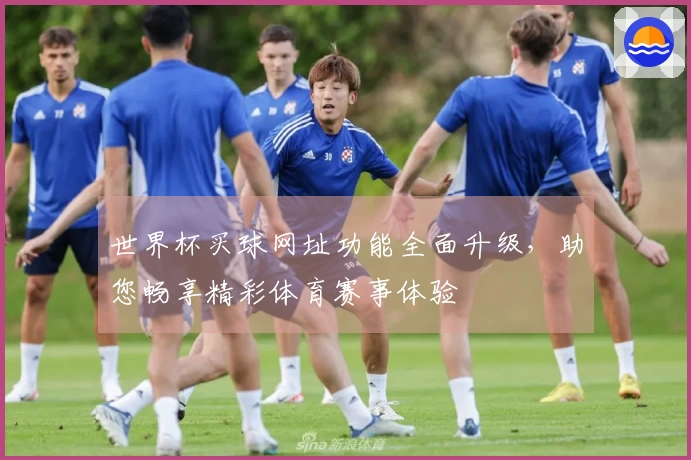世界杯买球网址功能全面升级，助您畅享精彩体育赛事体验