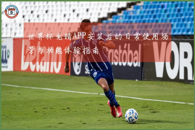 世界杯竞猜APP安装后的日常使用场景与功能体验指南