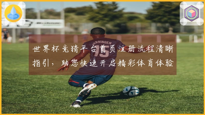 世界杯竞猜平台首页注册流程清晰指引，助您快速开启精彩体育体验