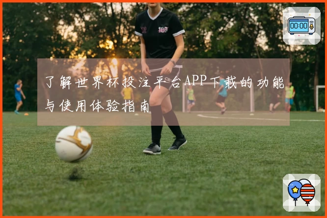 了解世界杯投注平台APP下载的功能与使用体验指南