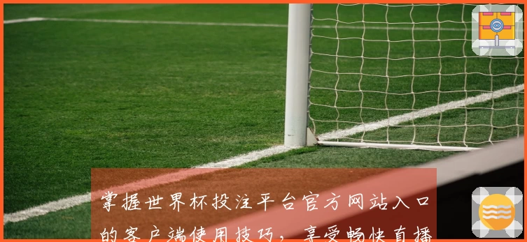 掌握世界杯投注平台官方网站入口的客户端使用技巧，享受畅快直播体验