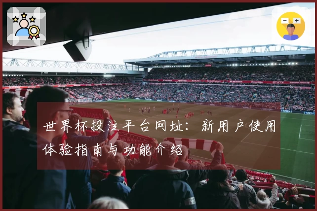世界杯投注平台网址：新用户使用体验指南与功能介绍