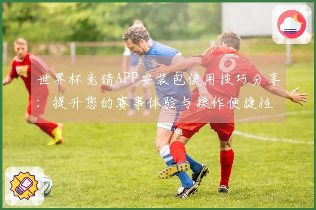 世界杯竞猜APP安装包使用技巧分享：提升您的赛事体验与操作便捷性