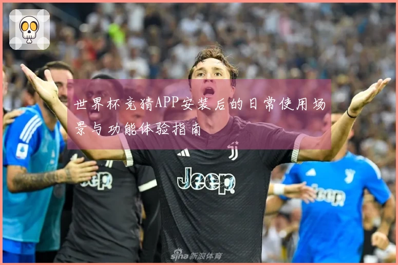 世界杯竞猜APP安装后的日常使用场景与功能体验指南