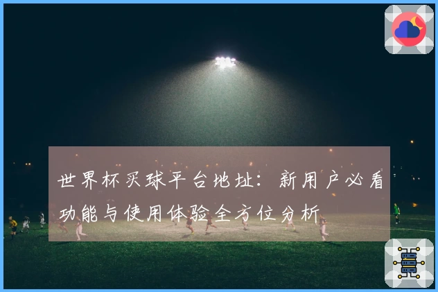世界杯买球平台地址：新用户必看功能与使用体验全方位分析