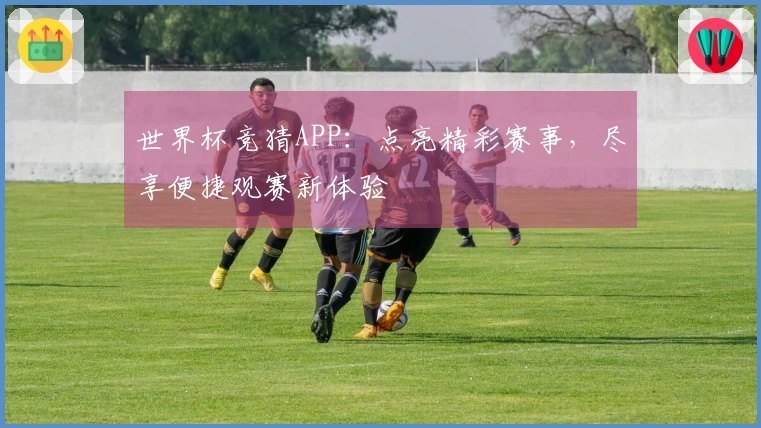 世界杯竞猜APP：点亮精彩赛事，尽享便捷观赛新体验