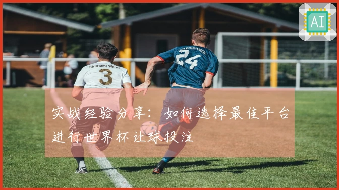 实战经验分享：如何选择最佳平台进行世界杯让球投注