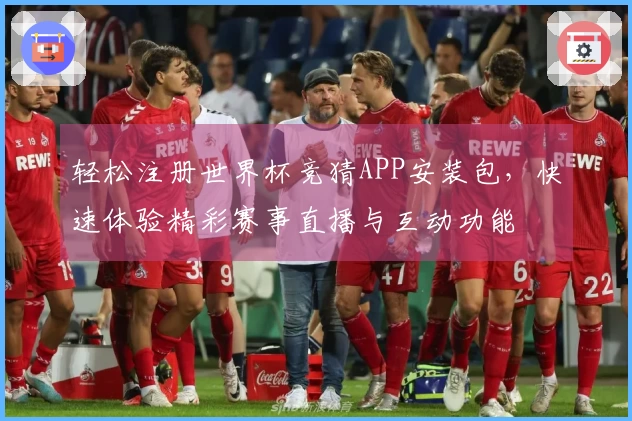 轻松注册世界杯竞猜APP安装包，快速体验精彩赛事直播与互动功能