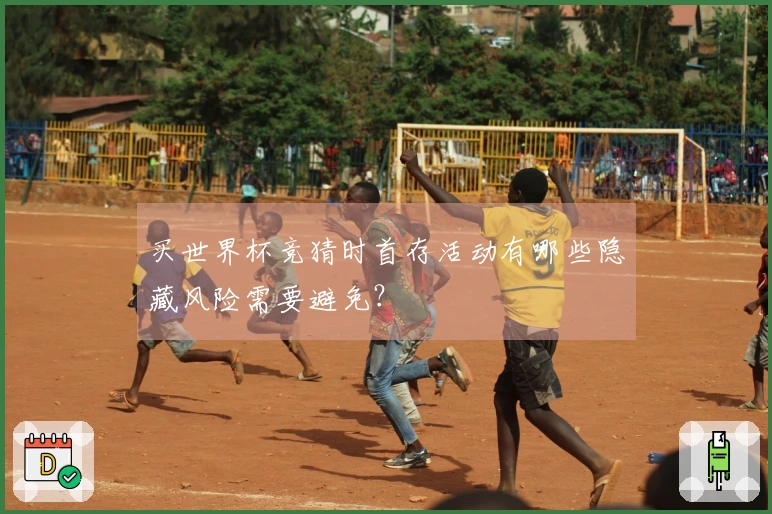 买世界杯竞猜时首存活动有哪些隐藏风险需要避免？