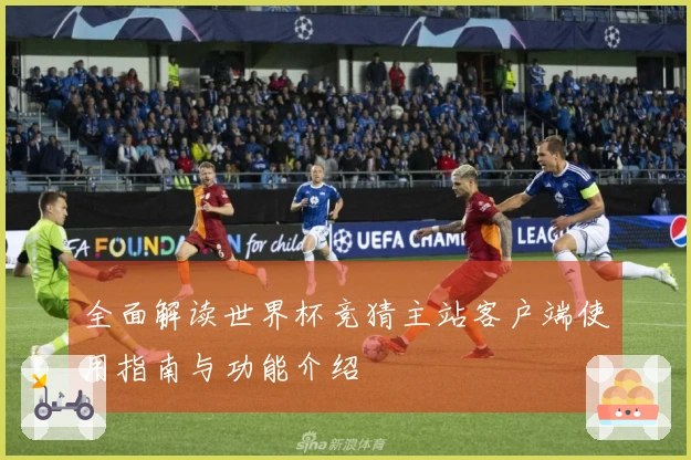 全面解读世界杯竞猜主站客户端使用指南与功能介绍