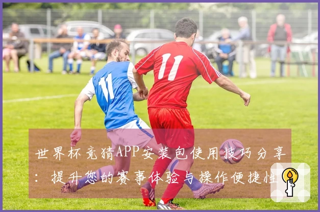 世界杯竞猜APP安装包使用技巧分享:提升您的赛事体验与操作便捷性